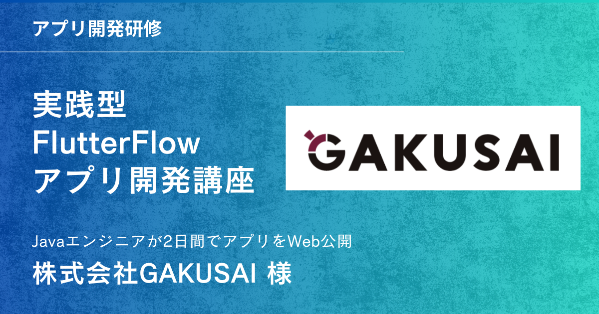 【研修事例：株式会社GAKUSAI様】Javaエンジニアが2日間でアプリをWeb公開！FlutterFlow研修で “挑戦する力” を未来の資産へ